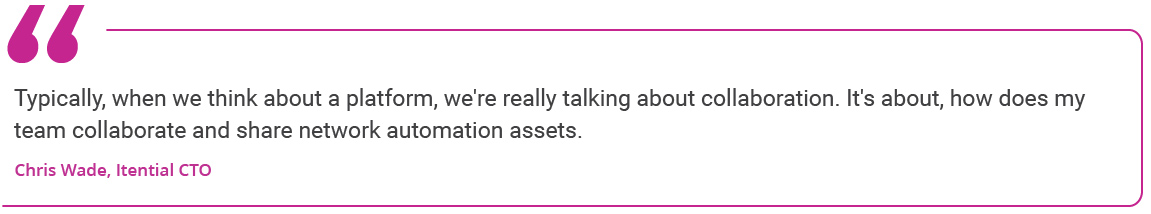 &ldquo;Typically, when we think about a platform, we&rsquo;re really talking about collaboration. It&rsquo;s about, how does my team collaborate and share network automation assets.&rdquo; - Chris Wade, Itential CTO